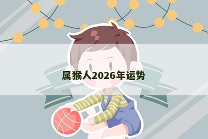 属猴人2026年运势 属猴人2026年运势