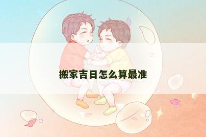 搬家吉日怎么算最准