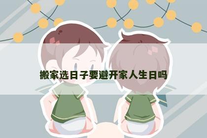 搬家选日子要避开家人生日吗