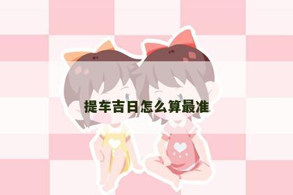 提车吉日怎么算最准