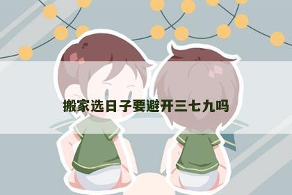 搬家选日子要避开三七九吗